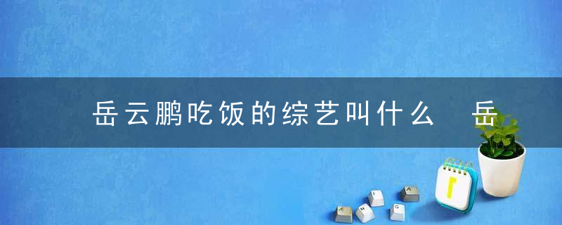 岳云鹏吃饭的综艺叫什么 岳云鹏吃饭的综艺叫什么名字